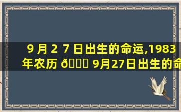 ９月２７日出生的命运,1983年农历 💐 9月27日出生的命运